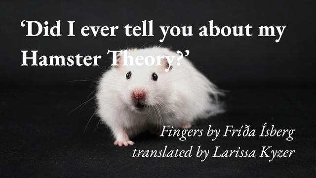 A white hamster on a dark background, with a quote from Fríða Ísberg's short story Fingers, translated by Larissa Kyzer: 'Did I ever tell you about my Hamster Theory?'