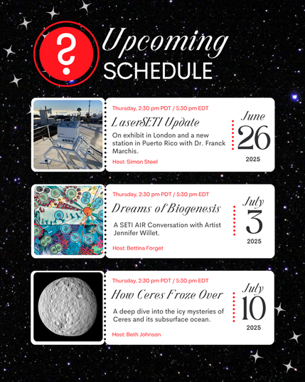 SETI Live record button logo. Text: Upcoming schedule. Thursday, 2:30pm PDT / 5:30 pm EDT. June 26: LaserSETI Update. July 3 Dreams of Biogenesis. July 10: How Ceres Froze Over. Inset images match each event which include small descriptions and the name of each host.