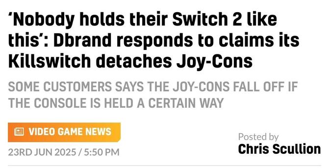 Screenshot of a June 23, 2025 headline on the website Video Games Chronicle:

‘Nobody holds their Switch 2 like this’: Dbrand responds to claims its Killswitch detaches Joy-Cons

Some customers says the Joy-Cons fall off if the console is held a certain way