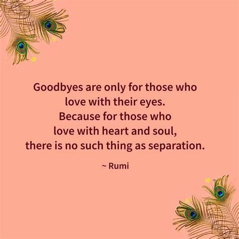 
Goodbyes are only for those who
love with their eyes.
Because for those who
love with heart and soul,
there is no such thing as separation.
~ Rumi

