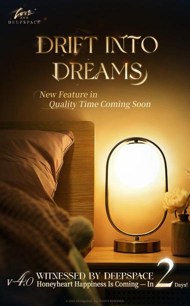 An announcement from the game Love and Deepspace:

DRIFT INTO DREAMS

New Feature in Quality Time Coming Soon

v4.0 WITNESSED BY DEEPSPACE Honeyheart Hapiness Is Coming In 2 Days