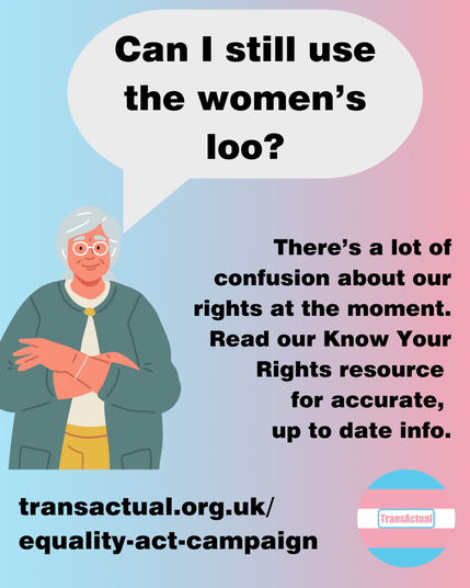 Text says: Can I still use the women’s loo? There’s a lot of confusion about our rights at the moment. Read our Know Your Rights resource for accurate, up to date info. transactual.org.uk/know-your-rights. Illustration of a grey haired woman.