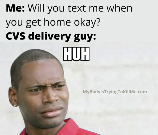 Me: Will you text me when you get home okay?
CVS delivery guy:
[guy making a huh look] HUH