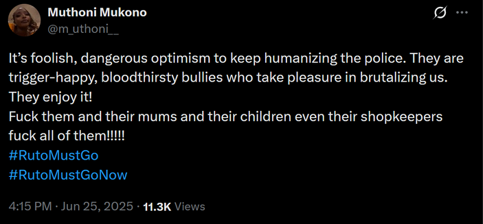 The image shows a screenshot of a tweet from a user named Muthoni Mukono, with the handle [@]m_uthoni_. The tweet is set against a black background with white text. The content of the tweet is a strong criticism of the police, describing them as "trigger-happy, bloodthirsty bullies who take pleasure in brutalizing us." The tweet expresses a negative view of the police, using strong language to convey the sentiment. It concludes with a profanity and two hashtags: #RutoMustGo and #RutoMustGoNow. The tweet has garnered 11.3K views and was posted at 4:15 PM on June 25, 2025. The user's profile picture is a small circular image, but the details are not discernible.