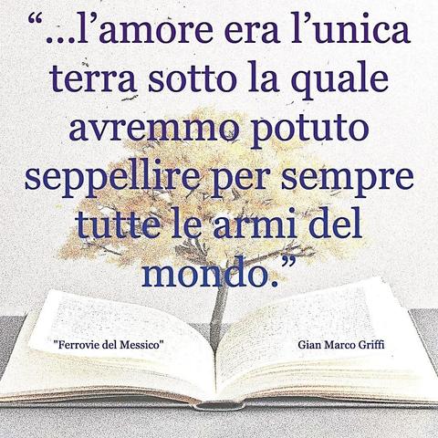 L'immagine digitale riproduce un albero fiorito che sboccia dalle pagine centrali di un libro aperto. In primo piano le scritte: "...l'amore era l'unica terra sotto la quale avremmo potuto seppellire per sempre tutte le armi del mondo.", "Ferrovie del Messico Gian Marco Griffi". 