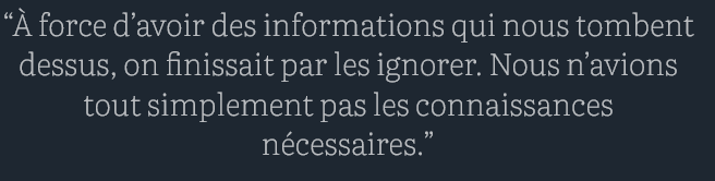 À force d’avoir des informations qui nous tombent dessus, on finissait par les ignorer. Nous n’avions tout simplement pas les connaissances nécessaires.

source : courrier international