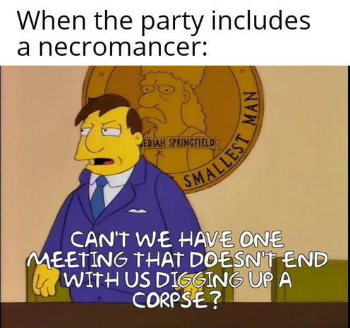 The image features a meme with a caption at the top and a scene from the animated TV show "The Simpsons" at the bottom. The caption reads, "When the party includes a necromancer:" The scene shows a character in a blue suit and tie, sitting at a desk with a serious expression. Behind him is a large emblem with the text "Mediah Springfield" and "Smallest Man" around the edge. The character is speaking, with the text overlaying his dialogue: "CAN'T WE HAVE ONE MEETING THAT DOESN'T END WITH US DIGGING UP A CORPSE?" The character's expression and the text suggest a humorous take on the idea of a party involving a necromancer, implying that such gatherings often end in unexpected and potentially morbid outcomes.