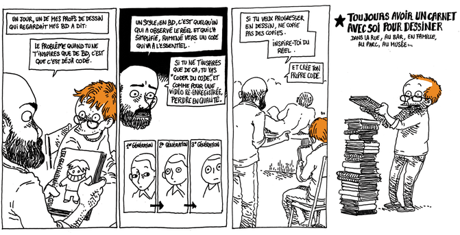 Texte off: Un jour, un de mes profs de dessin qui regardait mes BD a dit:
Le prof (tenant un dessin cartoon de Boulet (la vingtaine) qui l'écoute): "Le problème quand tu ne t'inspires que de BD, c'est que c'est déjà codé"

Le prof: "Le style en BD c'est quelqu'un qui a observé le réel et qui l'a simplifié, ramené vers un code qui va à l'essentiel. Si tu ne t'inspires que de ça, tu vas "coder du code", et comme pour une vidéo ré-enregistrée, perdre en qualité."
On voit le même dessin de bonhomme se dégrader en trois "générations".

Le prof (pointant vers un modèle qui pose): "Si tu veux progresser en dessin, ne copie pas des copies. Inspire-toi du réel. Et crée ton propre code."

Boulet se tient devant une pile de carnets (reprenant la célèbre photo de Margaret Hamilton devant sa pile de code pour Apollo 11)

Texte off: TOUJOURS AVOIR UN CARNET AVEC SOI POUR DESSINER dans la rue, au bar, en famille, au parc, au musée...