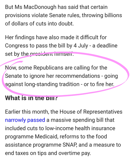 But Ms MacDonough has said that certain provisions violate Senate rules, throwing billions of dollars of cuts into doubt.

Her findings have also made it difficult for Congress to pass the bill by 4 July - a deadline set by the president himself.

Now, some Republicans are calling for the Senate to ignore her recommendations - going against long-standing tradition - or to fire her.

What is in the bill?
Earlier this month, the House of Representatives narrowly passed a massive spending bill that included cuts to low-income health insurance programme Medicaid, reforms to the food assistance programme SNAP, and a measure to end taxes on tips and overtime pay.
