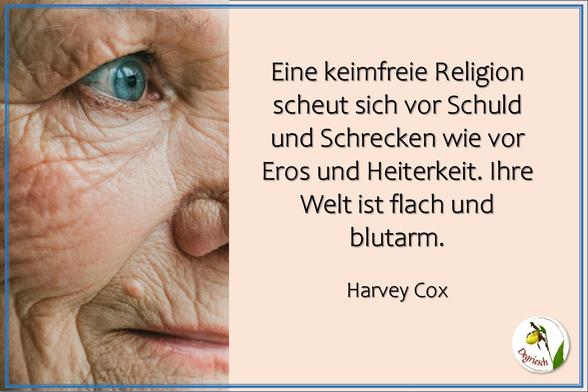Zitat von Harey Cox: „Eine keimfreie Religion scheut sich vor Schuld und Schrecken wie vor Eros und Heiterkeit. Ihre Welt ist flach und blutarm.“ 
