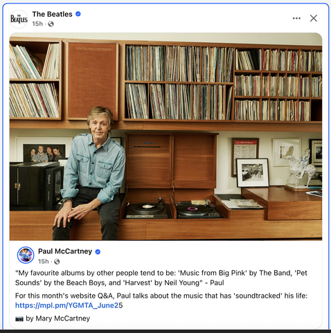 Screenshot of post (to Facebook) by Paul McCartney

The image is Sir Paul seated aside two LP turntables, with a wall of vinyl albums behind him. 

"My favourite albums by other people tend to be: 'Music from Big Pink' by The Band, 'Pet Sounds' by the Beach Boys, and 'Harvest' by Neil Young" - Paul

" For this month's website Q&A, Paul talks about the music that has 'soundtracked' his life:  https://mpl.pm/YGMTA_June25 "