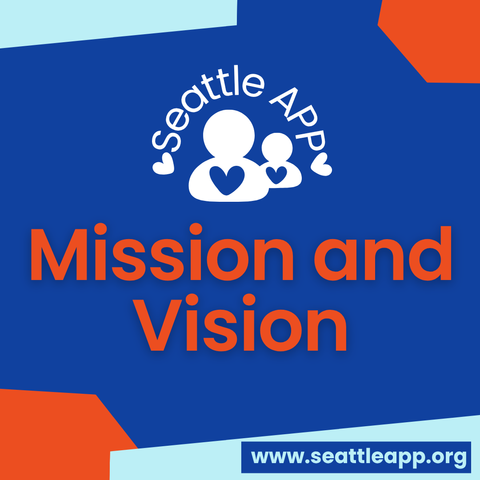 Image description: Image is a blue background with orange and turquoise shapes in each corner. 

In the center is the Seattle APP logo. 

Beneath the logo is the following text “Mission and Vision.”

At the bottom are orange and turquoise shapes in each corner. 

Inside one of the shapes is a smaller blue rectangle with the following text “www.seattleapp.org.”

