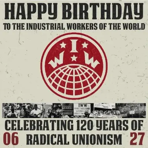 Text
HAPPY BIRTHDAY 
To the industrial workers of the world 
Celebrating 120 years of radical unionism 
27th June 2025 (1905 Chicago)