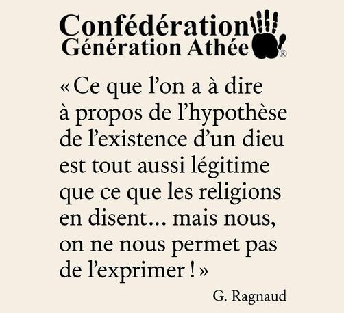  « Ce que l’on a à dire à propos de l’hypothèse de l’existence d’un dieu est tout aussi légitime que ce que les religions en disent… mais nous, on ne nous permet pas de l’exprimer ! »
G. Ragnaud