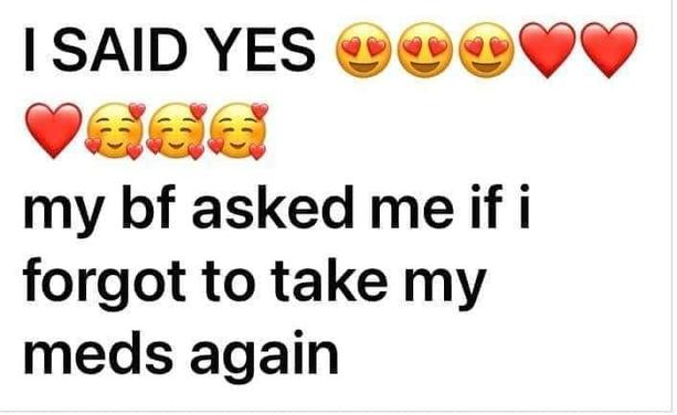 I said Yes [bunch of heart emojis] my bf asked me if i forgot to take my meds again