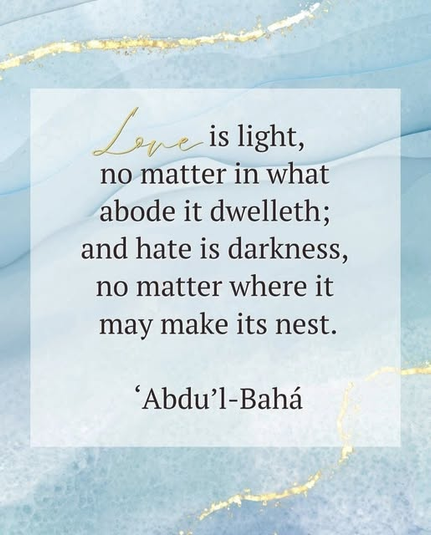 ...el amor es luz, en cualquier morada que habite, y el odio es oscuridad, donde quiera que haga su nido.

'Abdu'l-Bahá - El Maestro, el Centro de la Alianza, el Ejemplo Perfecto