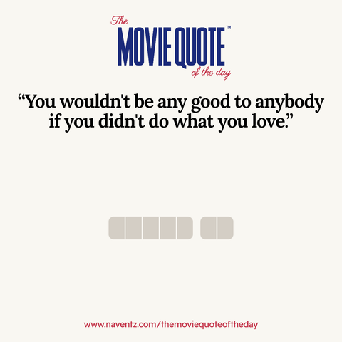 “You wouldn't be any good to anybody
if you didn't do what you love”
www.naventz.com/themoviequoteoftheday
