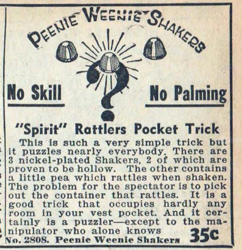 “This is such a very simple trick but it puzzles nearly everybody. There are 3 nickel-plated Shakers, 2 of which are proven to be hollow. The other contains a little pea which rattles when shaken. The problem for the spectator is to pick out the container that rattles.”