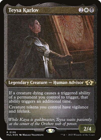 Card Name: Teysa Karlov
Set: Multiverse Legends
Description: If a creature dying causes a triggered ability of a permanent you control to trigger, that ability triggers an additional time.
Creature tokens you control have vigilance and lifelink.
Artist: Magali Villeneuve
