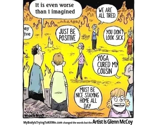 2 guys looking out at hell and one says 'it is even worse than I imagined'

there are people all over the place saying things like "must be nice staying home all day", "yoga cured my cousin", "you don't look sick", "just be positive", 
"we are all tired"

Artist is Glenn McCoy