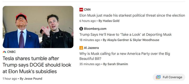 CNBC - Tesla shares tumble after Trump says DOGE should look at Elon Musk's subsidies
1 hour ago

CNN - Elon Musk just made his starkest political threat since the election
6 hours ago

Bloomberg.com - Trump Says He'll Have to 'Take a Look' at Deporting Musk
18 minutes ago

• Al Jazeera - Why is Musk calling for a new America Party over the Big Beautiful Bill?
35 minutes ago