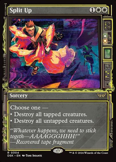 Card Name: Split Up
Set: Duskmourn: House of Horror
Description: Choose one —
• Destroy all tapped creatures.
• Destroy all untapped creatures.
Artist: Toni Infante