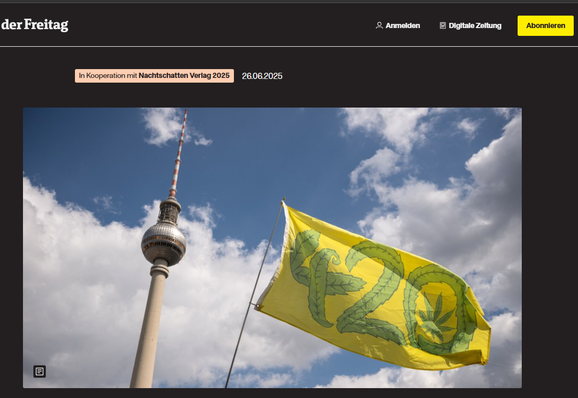 2.7.2025 420 Flagge neben Fernsehturm dahinter Wolken und blauer Himmel  dazu Text
Leseprobe:
Wirkung, Kultur und Geschichte von Cannabis
Neugierig auf Cannabis – mit oder ohne Erfahrung? Was macht den Reiz wirklich aus? Abseits von Klischees geht es in diesem Buch um mehr: Welche Chancen bietet der legale Zugang für uns alle? Zeit, den Rausch und seine Wirkung neu zu entdecken
https://www.freitag.de/produkt-der-woche/buch/101-gruende-cannabis-zu-lieben/wirkung-kultur-und-geschichte-von-cannabis
