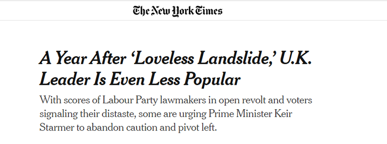 Ele New York Times
A Year After ‘Loveless Landslide,’ U.K.
Leader Is Even Less Popular
‘With scores of Labour Party lawmakers in open revolt and voters
signaling their distaste, some are urging Prime Minister Keir
Starmer to abandon caution and pivot left.
