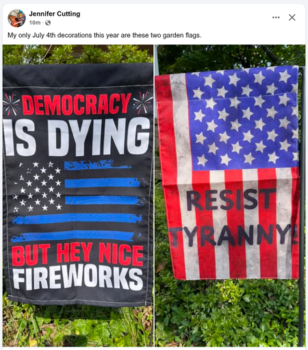 POST: from Jennifer Cutting (July 3, 4:30 PM EST)

CAPTION: My only July 4th decorations this year are these two garden flags.

PHOTO: Two flags hanging outside with greenery behind them.

LEFT: An American flag where the blue field of stars is now a damaged white stars on a black background, and the red and white stripes are now frayed blue and black. The flag also contains the text "Democracy IS DYING! But hey, nice fireworks."

RIGHT: An American flag with the text "Resist Tyranny" in black …