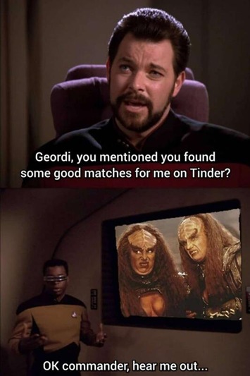 Riker: Geordi, you mentioned you found some good matches for me on Tinder?
Geordi: Ok, commander, hear me out...
(Pictures of Lursa and B'Etor)
