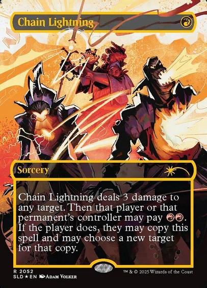 Card Name: Chain Lightning
Set: Secret Lair Drop
Description: Chain Lightning deals 3 damage to any target. Then that player or that permanent's controller may pay {R}{R}. If the player does, they may copy this spell and may choose a new target for that copy.
Artist: Adam Volker
