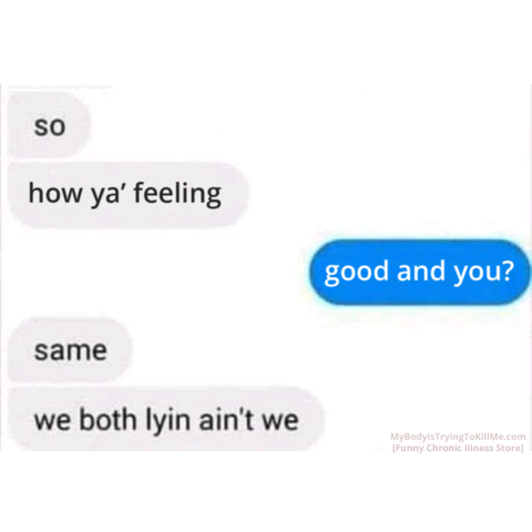 text message

1st person -
so
how ya feeling

2nd person - 
good and you?

1st person - 
same
we both lyin ain't we
