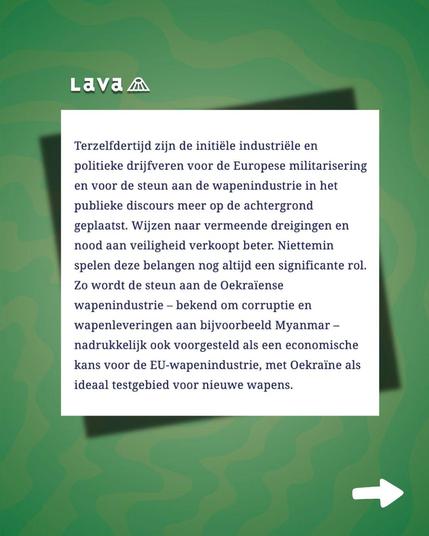 Een schermafbeelding van het lava artikel, met de tekst: "Terzelfdertijd zijn de initiële industriële en politieke drijfveren voor de Europese militarisering en voor de steun aan de wapenindustrie in het publieke discours meer op de achtergrond geplaatst. Wijzen naar vermeende dreigingen en nood aan veiligheid verkoopt beter. Niettemin spelen deze belangen nog altijd een significante rol. Zo wordt de steun aan de Oekraïense wapenindustrie – bekend om corruptie en wapenleveringen aan bijvoorbeeld Myanmar – nadrukkelijk ook voorgesteld als een economische kans voor de EU-wapenindustrie, met Oekraïne als ideaal testgebied voor nieuwe wapens."