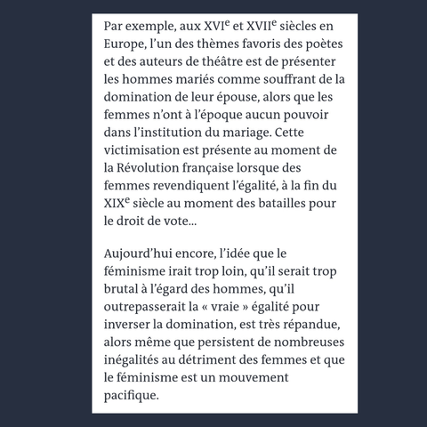 Ces lamentations masculines étaient déjà présentes chez des poètes des XVIe siècle et XVIIe siècle. Cette victimisation est aussi présente pendant la Révolution française et à la fin du XIXe siècle, dès que des femmes revendiquent l'égalité. Aujourd'hui encore, les masculinistes pensent que "l'égalité" aboutit à une domination des femmes sur les hommes.