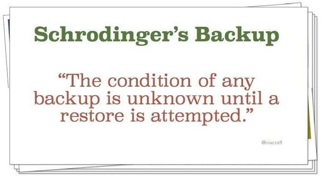 Schrodinger's Backup

"The condition of any backup is unknown until a restore is attempted."