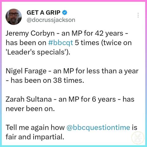 Jeremy Corbyn - an MP for 42 years - has been on BBC Question Time 5 times (twice on 'Leaders Specials').

Nigel Farage - an MP for less than a year - has been on 38 times.

Zarah Sultana - an MP for 6 years - has never been on.

Tell me again how BBC Question Time is fair and impartial.