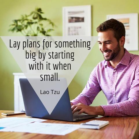 Lay plans for something big by starting with it when small.
