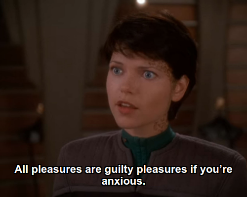 Ezri:  All pleasures are guilty pleasures if you’re anxious.