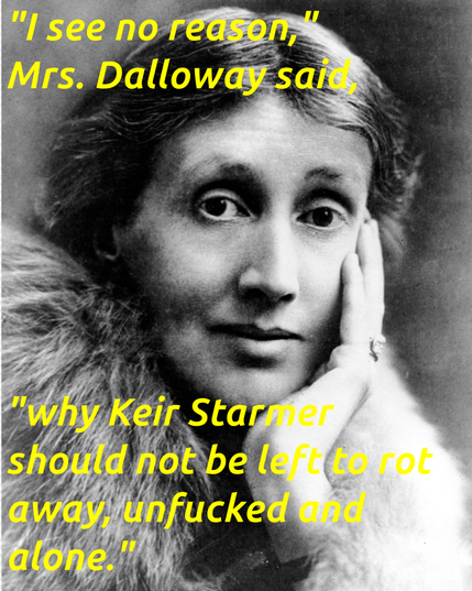 A black and white portrait of Virginia Woolf, chin and cheek resting against her left hand, wearing a fur stole, looking directly at the camera, with these words superimposed in yellow:

"I see no reason," Mrs. Dalloway said, "why Keir Starmer should not be left to rot away, unfucked and alone."