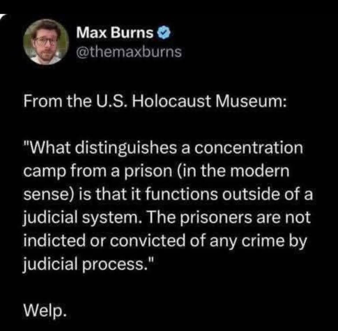 Max Burns @themaxburns

From the U.S. Holocaust Museum:

"What distinguishes a concentration camp from a prison (in the modern sense) is that it functions outside of a judicial system. The prisoners are not indicted or convicted of any crime by judicial process." Welp.