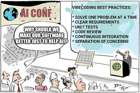 A cartoon of a conference audience watching a presentation. The banner says "AI CONF". The presenters slide says "VibeCoding Best Practices:
:
* solve one problem at a time
* clear requirements
* Unit tests
* code review
* Continuous integration
* separation of concerns" 

An audience member stands up sand shouts "Why should we make our software better just to help AI!?"