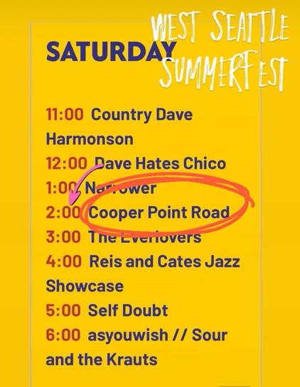 WEST SEATTLE
SATURDAY
SUMMERT EST
11:00 Country Dave
Harmonson
12:00 Dave Hates Chico
1:00, Now, ower
2:00 Cooper Point Road
3:00 The Lveriovers
4:00 Reis and Cates Jazz
Showcase
5:00 Self Doubt
6:00 asyouwish // Sour and the Krauts