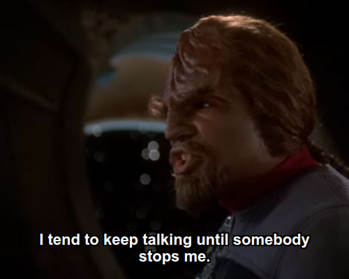 Worf:  I tend to keep talking until somebody stops me.