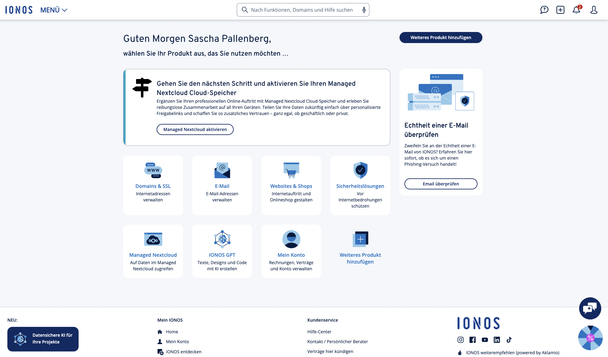 **Beschreibung des Bildschirminhalts (für sehbehinderte Nutzerinnen und Nutzer):**

Der Screenshot zeigt das Dashboard des Webhosting-Anbieters **IONOS** nach dem Login eines Nutzers namens **Sascha Pallenberg**. Oben in der Mitte steht:

> **„Guten Morgen Sascha Pallenberg, wählen Sie Ihr Produkt aus, das Sie nutzen möchten …“**

### Hauptfunktionen (in Kacheln dargestellt):

* **Domains & SSL**: Internetadressen verwalten
* **E-Mail**: E-Mail-Adressen verwalten
* **Websites & Shops**: Internetauftritt und Onlineshop gestalten
* **Sicherheitslösungen**: Vor Internetbedrohungen schützen
* **Managed Nextcloud**: Auf Daten im Managed Nextcloud zugreifen
* **IONOS GPT**: Texte, Designs und Code mit KI erstellen
* **Mein Konto**: Rechnungen, Verträge und Konto verwalten
* **Weiteres Produkt hinzufügen**

### Sonderhinweise:

* **Links oben im Hauptbereich**: Hinweis auf „Managed Nextcloud“ mit einem Button *„Managed Nextcloud aktivieren“*
* **Rechts daneben**: Kachel mit dem Hinweis *„Echtheit einer E-Mail überprüfen“*, für Phishing-Prüfung.
* **Unten links**: Hinweis auf eine neue Funktion „Datensichere KI für Ihre Projekte“

### Navigation oben:

* Suchleiste (z. B. für Domains oder Hilfe)
* Menübutton „Menü“
* Symbole für Chat, Hilfe, Benachrichtigungen, Konto

Am unteren Rand sind außerdem die Bereiche „Mein IONOS“, „Kundenservice“ und Social-Media-Links sichtbar (YouTube, Facebook, LinkedIn, Instagram, TikTok).
