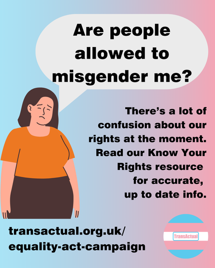 Text says: Are people allowed to misgender me? There’s a lot of confusion about our rights at the moment. Read our Know Your Rights resource for accurate, up to date info. transactual.org.uk/know-your-rights. Illustration of a sad looking woman.