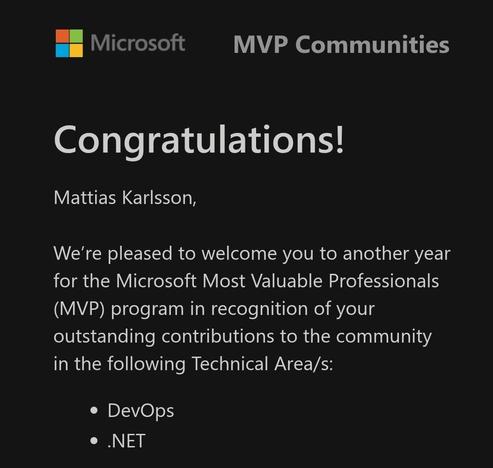 Congratulations!

Mattias Karlsson,

We’re pleased to welcome you to another year for the Microsoft Most Valuable Professionals (MVP) program in recognition of your outstanding contributions to the community in the following Technical Area/s:

DevOps

.NET

