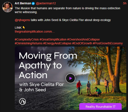 The image is a screenshot of a Twitter post by Art Berman ([@]aeberman12) with the text: "The illusion that humans are separate from nature is driving the mass extinction we're witnessing." Below the text, there is a link to a discussion with John Seed and Skye Cielita Flor about deep ecology, accompanied by the hashtag #GreatSimplification. The post also includes additional hashtags: #ComplexityCrisis, #OvershootAndCollapse, #DiminishingReturns, #EnergyAndCollapse, #EndOfGrowth, and #PostGrowthEconomy.

The image features a promotional graphic for "Reality Roundtable 17" with the title "Moving From Apathy to Action" and the names "with Skye Cielita Flor & John Seed." The graphic shows a group of four people planting a tree in a grassy area with trees in the background, suggesting a focus on environmental action. The overall theme of the image is environmental awareness and action.

Provided by @altbot, generated privately and locally using Ovis2-8B