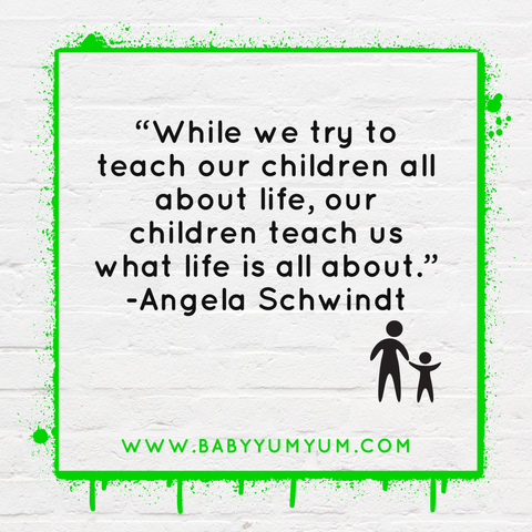 “While we try to teach our children all about life, our children teach us what life is all about.” -Angela Schwindt