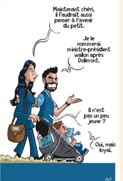 Lucie Démaret et Gloub se promenant avec le petit en poussette :   Lucie Demaret « Maintenant chéri, il Faudrait aussi penser à l'avenir du petit » Georges louis Bouchez « Je le nommerai ministre-président wallon après Dolimont » LD « Il n'est pas un peu jeune ? » GLB « Oui, mais il est loyal »