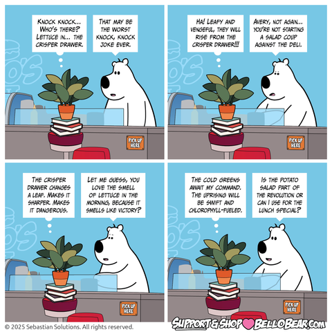 Setting: Belo’s deli, back counter.
Panel 1
AVERY: Knock knock… Who’s there? Lettuce in… the crisper drawer.
BELLO: That may be the worst knock, knock joke ever.
Panel 2
AVERY: Ha! Leafy and vengeful they will rise from the crisper drawer!!!
BELLO: Avery, not again… you’re not starting a salad coup against the deli.
Panel 3
AVERY: The crisper drawer changes a leaf. Makes it sharper. Makes it dangerous.
BELLO: Let me guess, you love the smell of lettuce in the morning, because it smells like victory?
Panel 4
AVERY: The cold greens await my command. The uprising will be swift and chlorophyll-fueled.
BELLO: Is the potato salad part of the revolution or can I use for the lunch special?